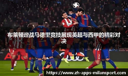 布莱顿迎战马德里竞技展现英超与西甲的精彩对决