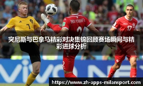 突尼斯与巴拿马精彩对决集锦回顾赛场瞬间与精彩进球分析