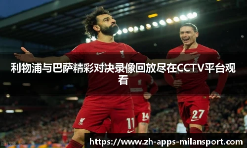 利物浦与巴萨精彩对决录像回放尽在CCTV平台观看