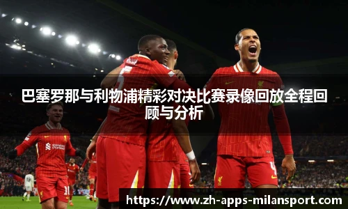 巴塞罗那与利物浦精彩对决比赛录像回放全程回顾与分析
