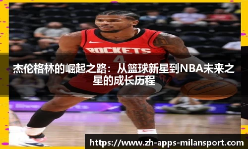 杰伦格林的崛起之路：从篮球新星到NBA未来之星的成长历程