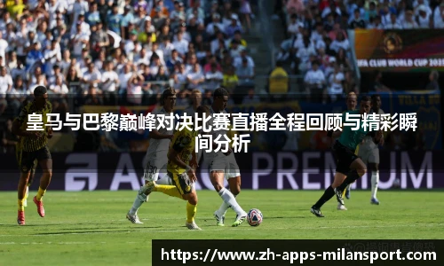 皇马与巴黎巅峰对决比赛直播全程回顾与精彩瞬间分析