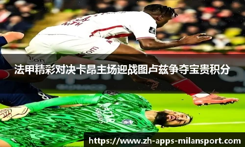 法甲精彩对决卡昂主场迎战图卢兹争夺宝贵积分