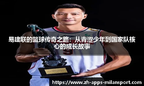 易建联的篮球传奇之路：从青涩少年到国家队核心的成长故事